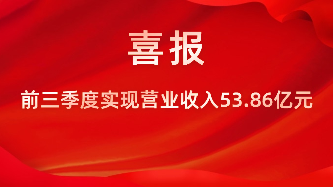 喜报！公司前三季度实现营业收入53.86亿元，，，，，，，同比上升42%